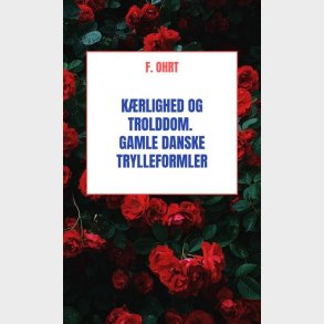 K�rlighed Og Trolddom. Gamle Danske Trylleformler - F. Ohrt - Bog